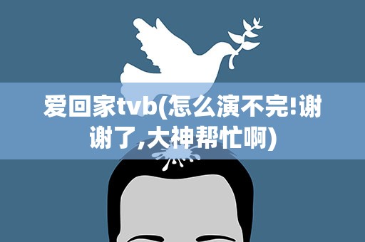 爱回家tvb(怎么演不完!谢谢了,大神帮忙啊)