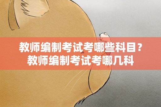 教师编制考试考哪些科目？教师编制考试考哪几科