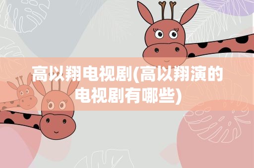 高以翔电视剧(高以翔演的电视剧有哪些)
