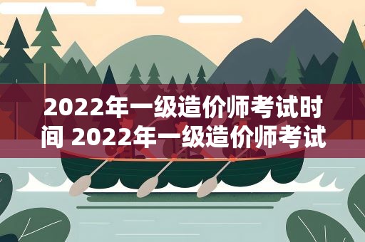 2022年一级造价师考试时间 2022年一级造价师考试时间表