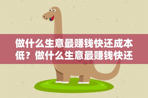 做什么生意最赚钱快还成本低？做什么生意最赚钱快还成本低又赚钱多