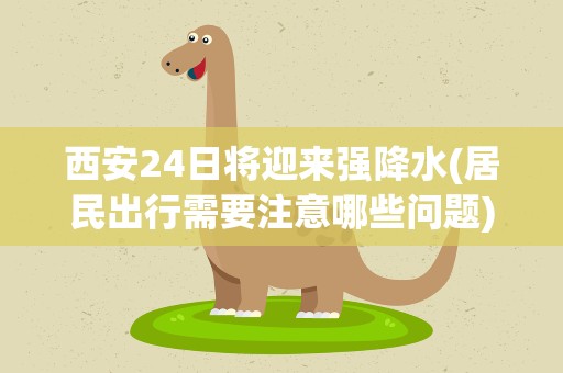 西安24日将迎来强降水(居民出行需要注意哪些问题)
