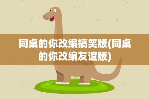 同桌的你改编搞笑版(同桌的你改编友谊版)
