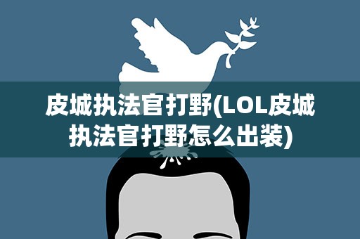 皮城执法官打野(LOL皮城执法官打野怎么出装)
