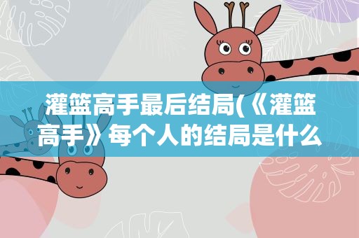 灌篮高手最后结局(《灌篮高手》每个人的结局是什么)