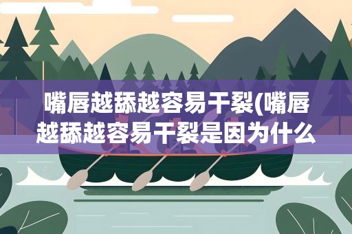 嘴唇越舔越容易干裂(嘴唇越舔越容易干裂是因为什么)