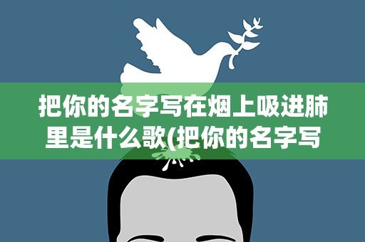 把你的名字写在烟上吸进肺里是什么歌(把你的名字写在烟上吸进肺里是哪首歌的歌词)