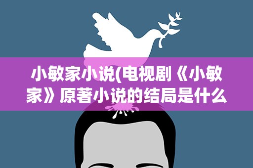 小敏家小说(电视剧《小敏家》原著小说的结局是什么样的)