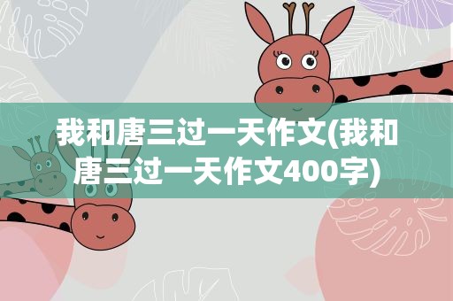 我和唐三过一天作文(我和唐三过一天作文400字)