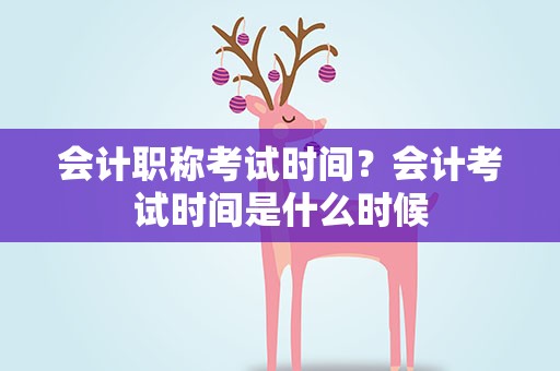 会计职称考试时间？会计考试时间是什么时候