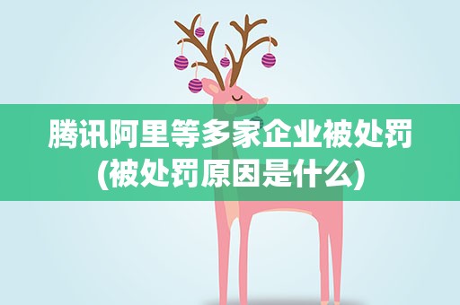 腾讯阿里等多家企业被处罚(被处罚原因是什么)