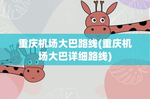 重庆机场大巴路线(重庆机场大巴详细路线)