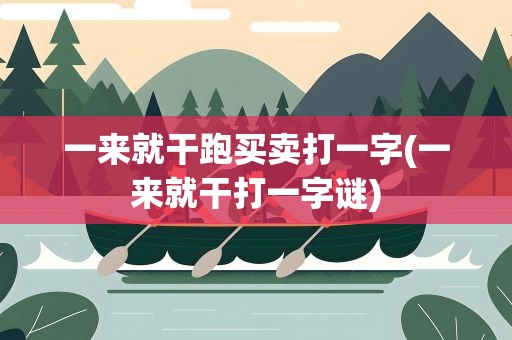 一来就干跑买卖打一字(一来就干打一字谜)