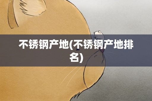 不锈钢产地(不锈钢产地排名)