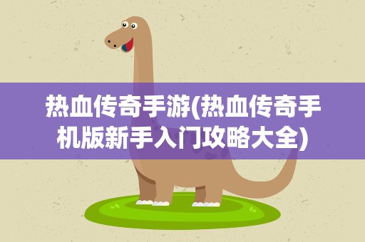 热血传奇手游(热血传奇手机版新手入门攻略大全)