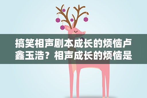 搞笑相声剧本成长的烦恼卢鑫玉浩？相声成长的烦恼是什么节目