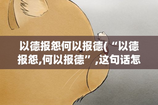 以德报怨何以报德(“以德报怨,何以报德”,这句话怎么理解)