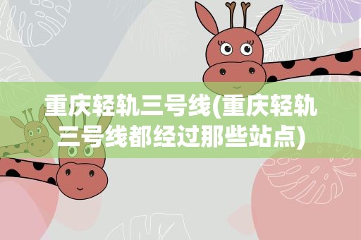 重庆轻轨三号线(重庆轻轨三号线都经过那些站点)