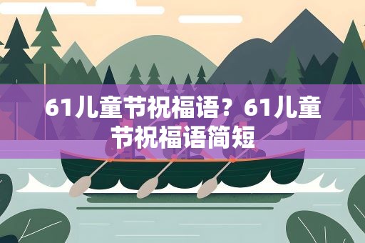 61儿童节祝福语？61儿童节祝福语简短