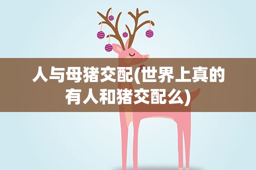 人与母猪交配(世界上真的有人和猪交配么)