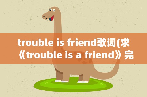 trouble is friend歌词(求《trouble is a friend》完整中英文歌词)