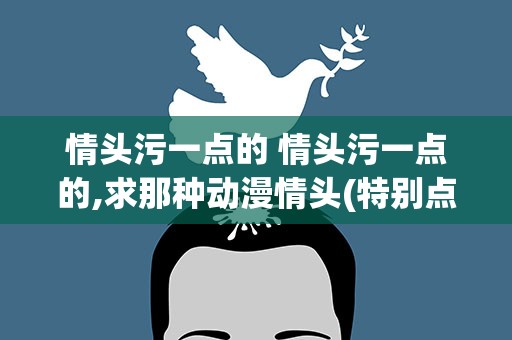 情头污一点的 情头污一点的,求那种动漫情头(特别点的)