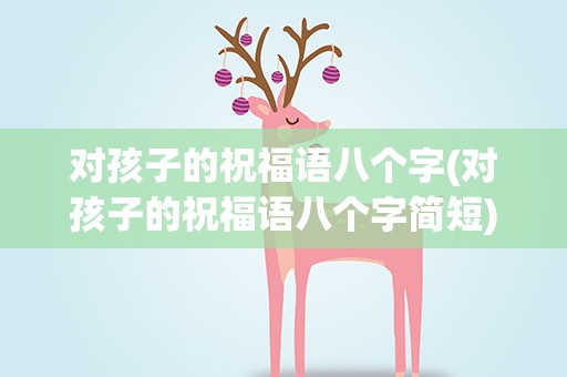 对孩子的祝福语八个字(对孩子的祝福语八个字简短)