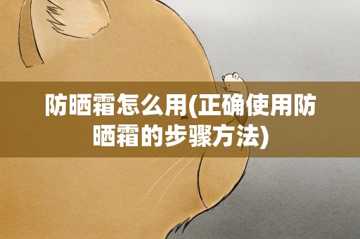 防晒霜怎么用(正确使用防晒霜的步骤方法)