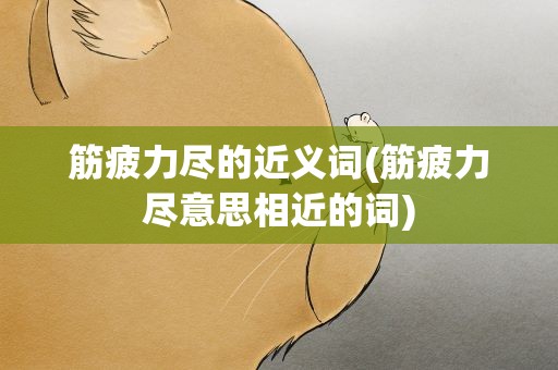 筋疲力尽的近义词(筋疲力尽意思相近的词)