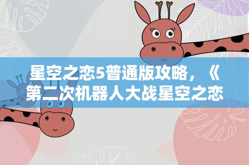星空之恋5普通版攻略，《第二次机器人大战星空之恋5》的攻略是什么
