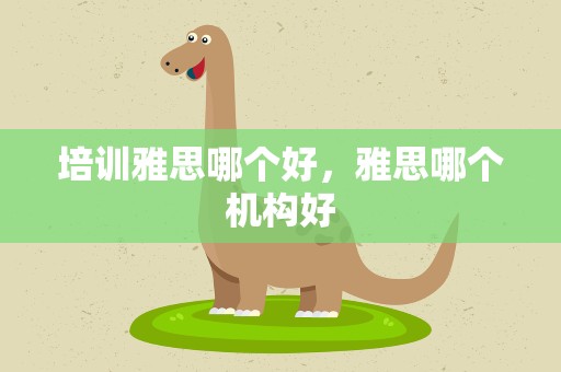 培训雅思哪个好，雅思哪个机构好