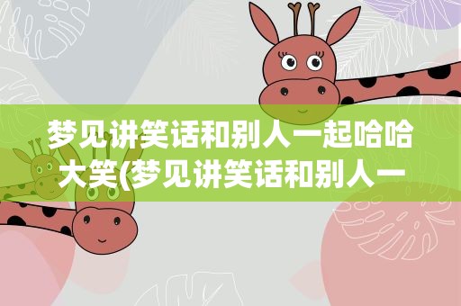 梦见讲笑话和别人一起哈哈大笑(梦见讲笑话和别人一起哈哈大笑什么意思)