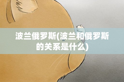 波兰俄罗斯(波兰和俄罗斯的关系是什么)