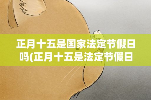 正月十五是国家法定节假日吗(正月十五是法定节假日么)