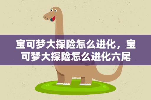 宝可梦大探险怎么进化，宝可梦大探险怎么进化六尾