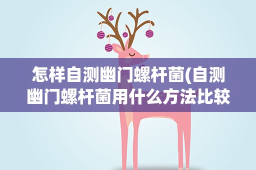 怎样自测幽门螺杆菌(自测幽门螺杆菌用什么方法比较准呢五种自检HP方法对比)