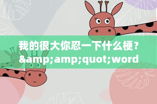 我的很大你忍一下什么梗？&amp;quot;word很大你忍一下&amp;quot;是什么梗