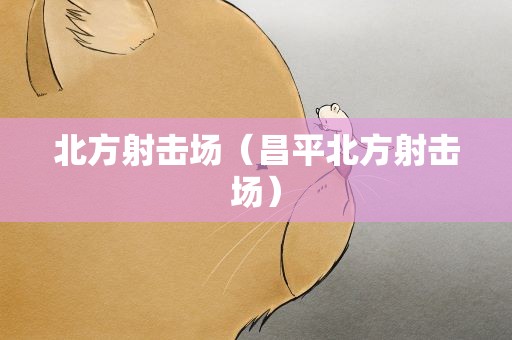 北方射击场（昌平北方射击场）