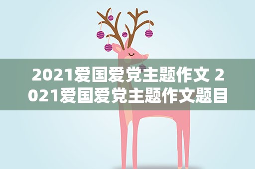 2021爱国爱党主题作文 2021爱国爱党主题作文题目