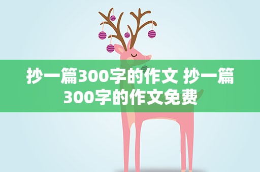 抄一篇300字的作文 抄一篇300字的作文免费
