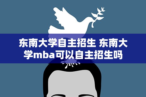 东南大学自主招生 东南大学mba可以自主招生吗