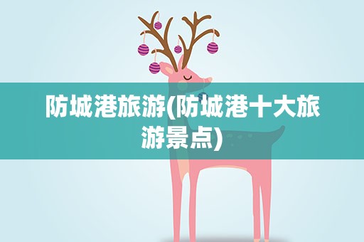 防城港旅游(防城港十大旅游景点)