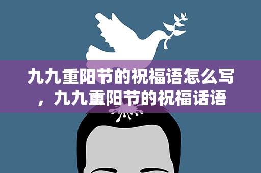 九九重阳节的祝福语怎么写，九九重阳节的祝福话语