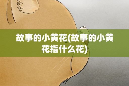 故事的小黄花(故事的小黄花指什么花)