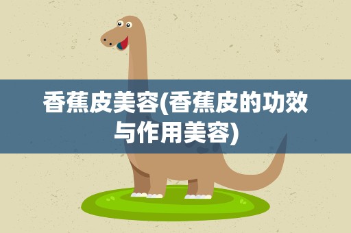 香蕉皮美容(香蕉皮的功效与作用美容)