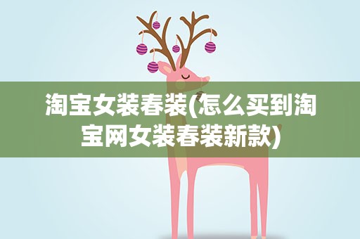 淘宝女装春装(怎么买到淘宝网女装春装新款)