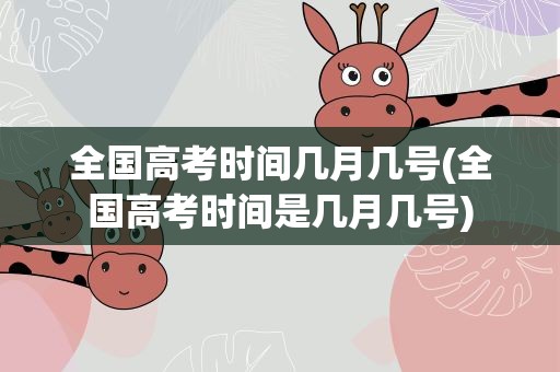 全国高考时间几月几号(全国高考时间是几月几号)