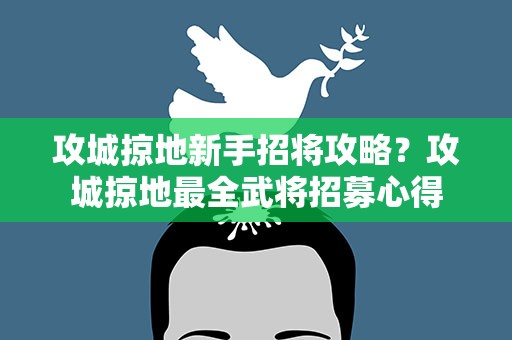 攻城掠地新手招将攻略？攻城掠地最全武将招募心得