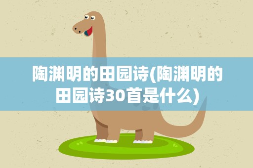 陶渊明的田园诗(陶渊明的田园诗30首是什么)