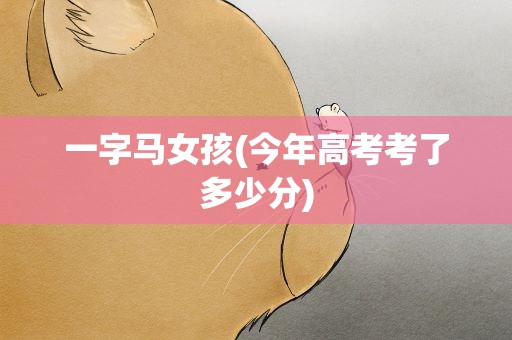 一字马女孩(今年高考考了多少分)